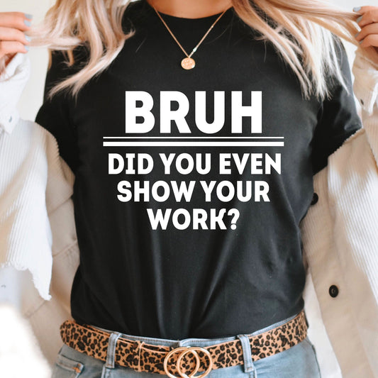 Bruh Did You Even Show Your Work Graphic Tee | Teacher Bruh | Adult Unisex | Teaching | Student | Homework | Funny Graphic | Layering Tee