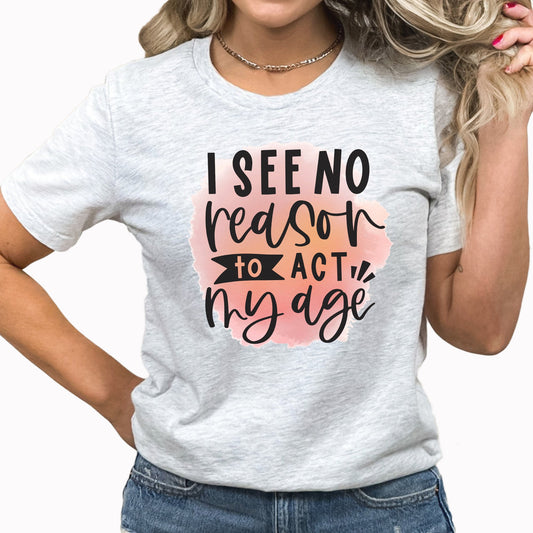 I See No Reason to Act My Age Graphic Tee | Bad Ideas | Funny | Adulting | Adult Life | Water Color | Humor Tee